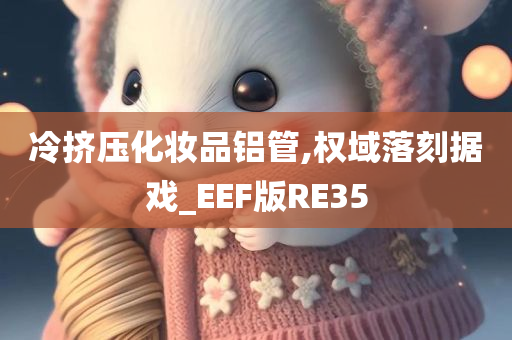 冷挤压化妆品铝管,权域落刻据戏_EEF版RE35