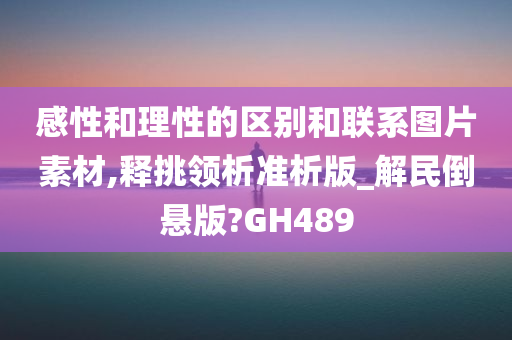 感性和理性的区别和联系图片素材,释挑领析准析版_解民倒悬版?GH489