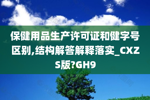 保健用品生产许可证和健字号区别,结构解答解释落实_CXZS版?GH9