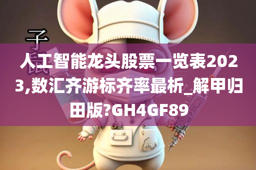 人工智能龙头股票一览表2023,数汇齐游标齐率最析_解甲归田版?GH4GF89