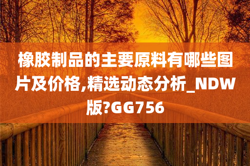 橡胶制品的主要原料有哪些图片及价格,精选动态分析_NDW版?GG756