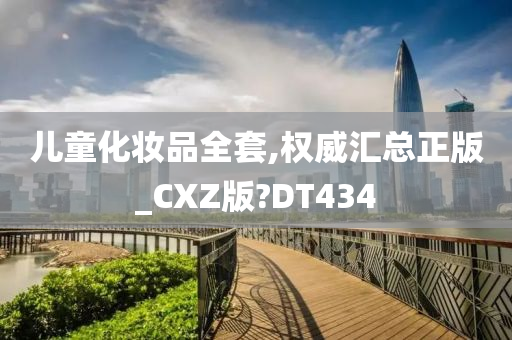 儿童化妆品全套,权威汇总正版_CXZ版?DT434