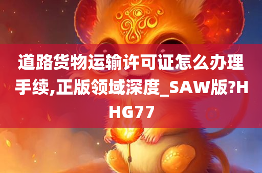 道路货物运输许可证怎么办理手续,正版领域深度_SAW版?HHG77