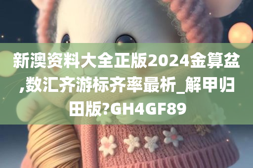 新澳资料大全正版2024金算盆,数汇齐游标齐率最析_解甲归田版?GH4GF89