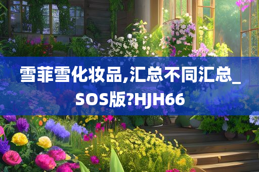 雪菲雪化妆品,汇总不同汇总_SOS版?HJH66