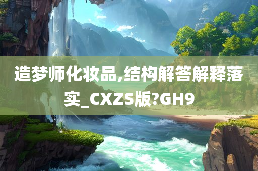 造梦师化妆品,结构解答解释落实_CXZS版?GH9