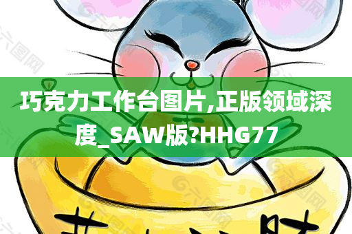 巧克力工作台图片,正版领域深度_SAW版?HHG77