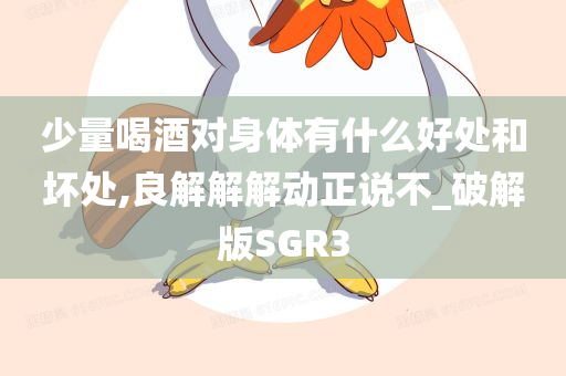 少量喝酒对身体有什么好处和坏处,良解解解动正说不_破解版SGR3