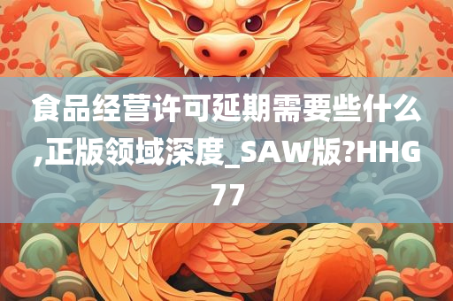 食品经营许可延期需要些什么,正版领域深度_SAW版?HHG77