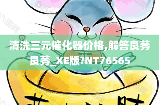 清洗三元催化器价格,解答良莠良莠_XE版?NT76565