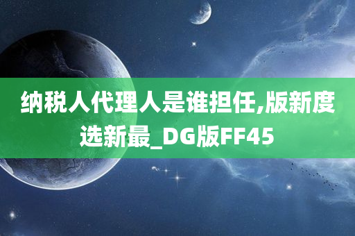 纳税人代理人是谁担任,版新度选新最_DG版FF45