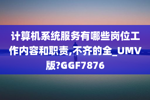 计算机系统服务有哪些岗位工作内容和职责,不齐的全_UMV版?GGF7876