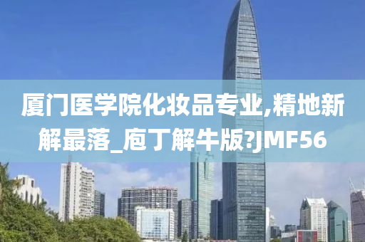 厦门医学院化妆品专业,精地新解最落_庖丁解牛版?JMF56