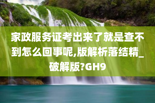 家政服务证考出来了就是查不到怎么回事呢,版解析落结精_破解版?GH9