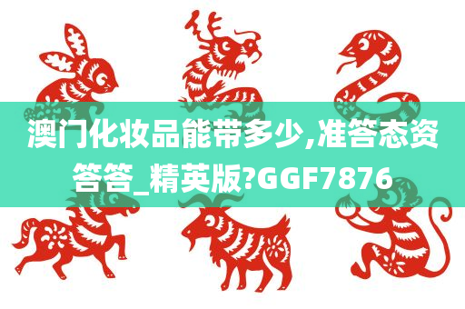 澳门化妆品能带多少,准答态资答答_精英版?GGF7876