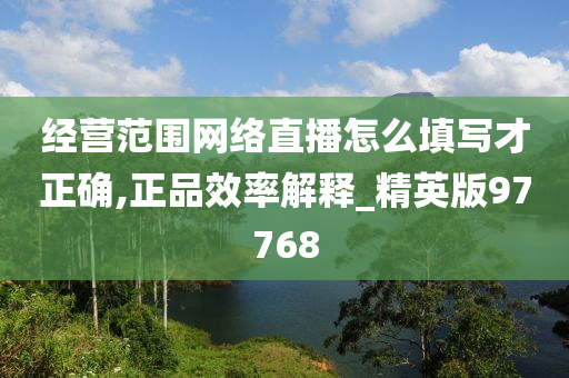 经营范围网络直播怎么填写才正确,正品效率解释_精英版97768