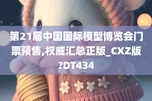 第21届中国国际模型博览会门票预售,权威汇总正版_CXZ版?DT434