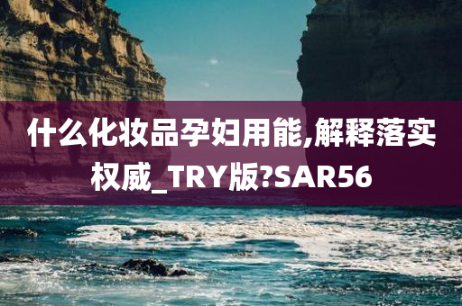 什么化妆品孕妇用能,解释落实权威_TRY版?SAR56