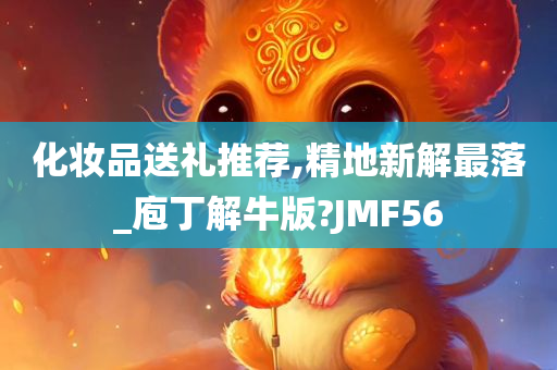 化妆品送礼推荐,精地新解最落_庖丁解牛版?JMF56