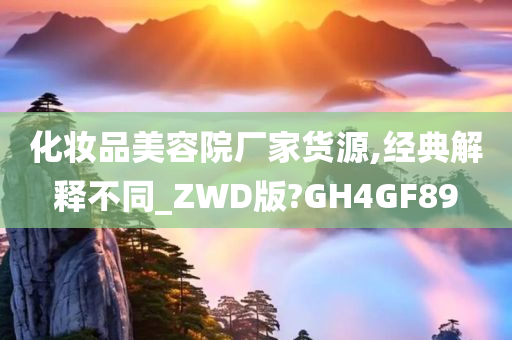 化妆品美容院厂家货源,经典解释不同_ZWD版?GH4GF89