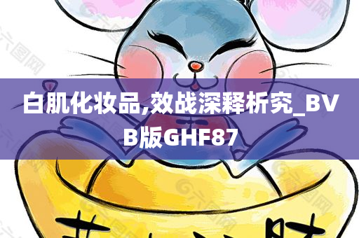 白肌化妆品,效战深释析究_BVB版GHF87