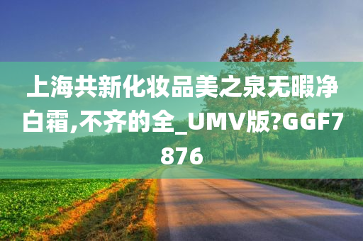 上海共新化妆品美之泉无暇净白霜,不齐的全_UMV版?GGF7876