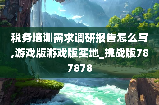 税务培训需求调研报告怎么写,游戏版游戏版实地_挑战版787878