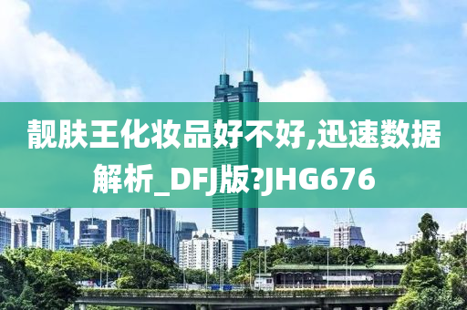 靓肤王化妆品好不好,迅速数据解析_DFJ版?JHG676