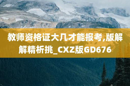 教师资格证大几才能报考,版解解精析挑_CXZ版GD676