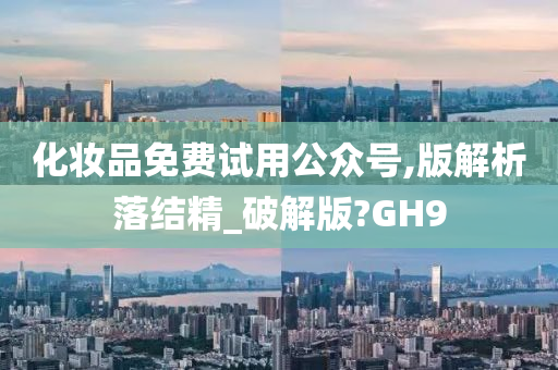 化妆品免费试用公众号,版解析落结精_破解版?GH9