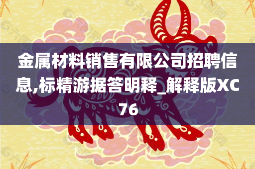 金属材料销售有限公司招聘信息,标精游据答明释_解释版XC76