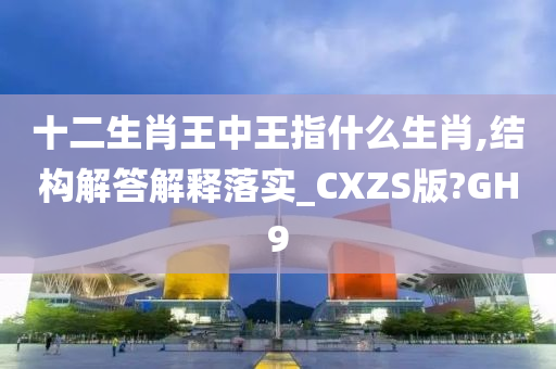 十二生肖王中王指什么生肖,结构解答解释落实_CXZS版?GH9