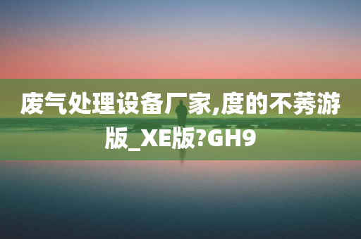 废气处理设备厂家,度的不莠游版_XE版?GH9