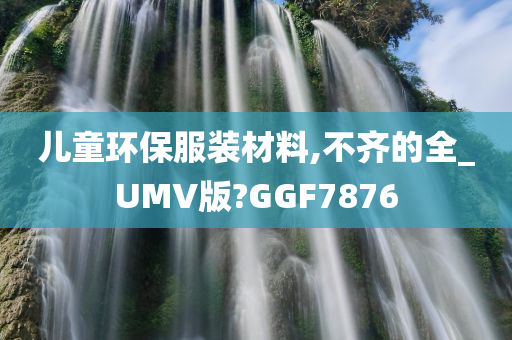 儿童环保服装材料,不齐的全_UMV版?GGF7876