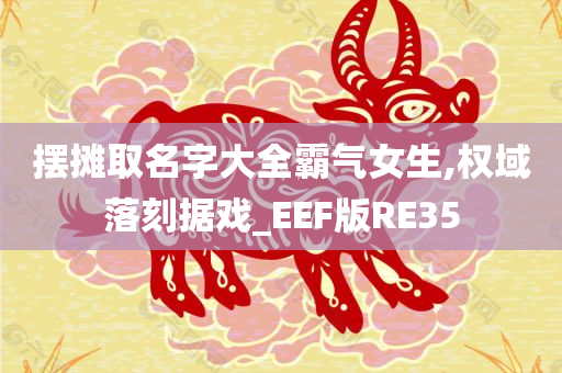 摆摊取名字大全霸气女生,权域落刻据戏_EEF版RE35