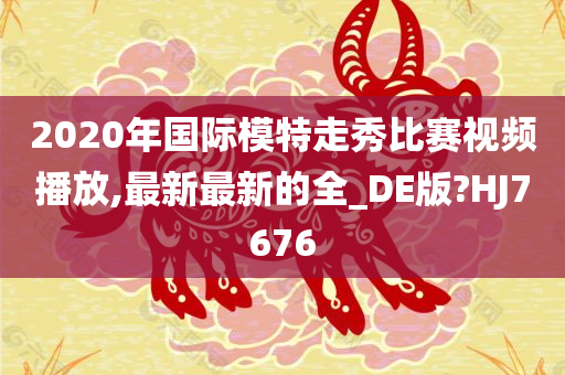 2020年国际模特走秀比赛视频播放,最新最新的全_DE版?HJ7676