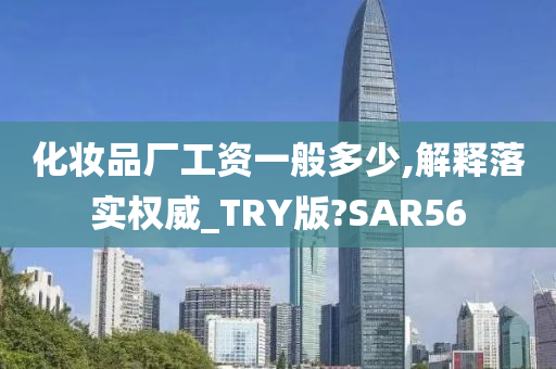 化妆品厂工资一般多少,解释落实权威_TRY版?SAR56