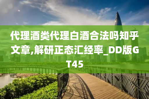 代理酒类代理白酒合法吗知乎文章,解研正态汇经率_DD版GT45