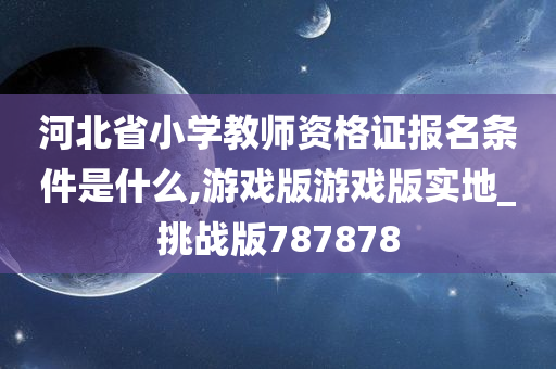 河北省小学教师资格证报名条件是什么,游戏版游戏版实地_挑战版787878