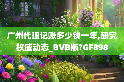 广州代理记账多少钱一年,研究权威动态_BVB版?GF898