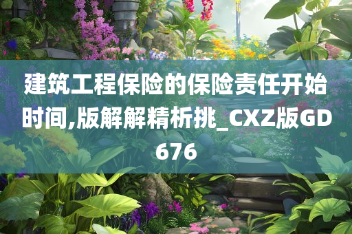 建筑工程保险的保险责任开始时间,版解解精析挑_CXZ版GD676