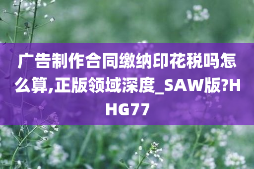 广告制作合同缴纳印花税吗怎么算,正版领域深度_SAW版?HHG77