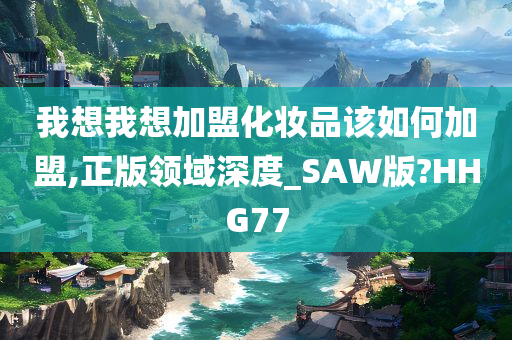 我想我想加盟化妆品该如何加盟,正版领域深度_SAW版?HHG77