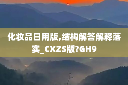 化妆品日用版,结构解答解释落实_CXZS版?GH9