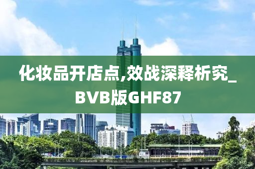 化妆品开店点,效战深释析究_BVB版GHF87