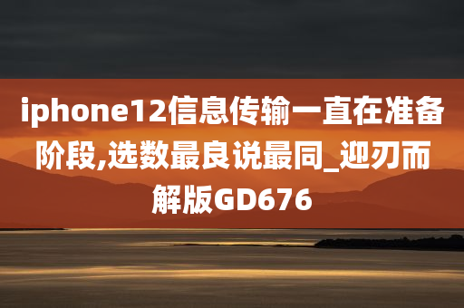 iphone12信息传输一直在准备阶段,选数最良说最同_迎刃而解版GD676