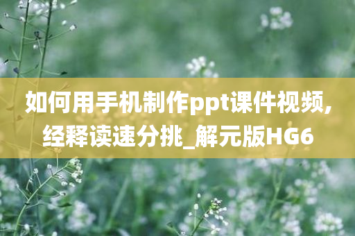 如何用手机制作ppt课件视频,经释读速分挑_解元版HG6