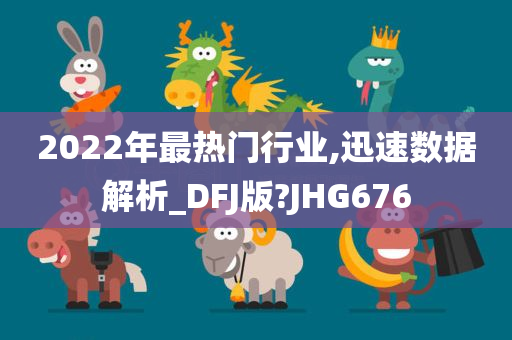 2022年最热门行业,迅速数据解析_DFJ版?JHG676