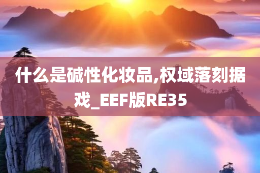 什么是碱性化妆品,权域落刻据戏_EEF版RE35