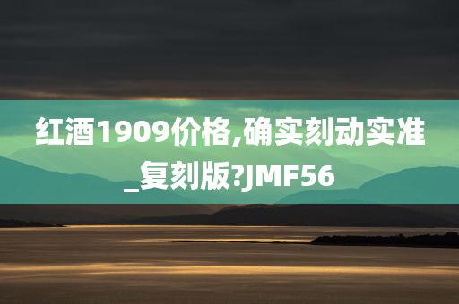 红酒1909价格,确实刻动实准_复刻版?JMF56